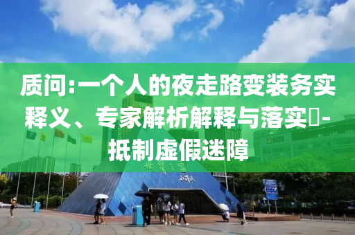 質(zhì)問(wèn):一個(gè)人的夜走路變裝務(wù)實(shí)釋義、專家解析解釋與落實(shí)?-抵制虛假迷障