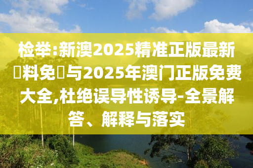 檢舉:新澳2025精準正版最新資料免費與2025年澳門正版免費大全,杜絕誤導性誘導-全景解答、解釋與落實