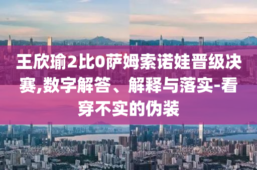 王欣瑜2比0薩姆索諾娃晉級決賽,數(shù)字解答、解釋與落實(shí)-看穿不實(shí)的偽裝
