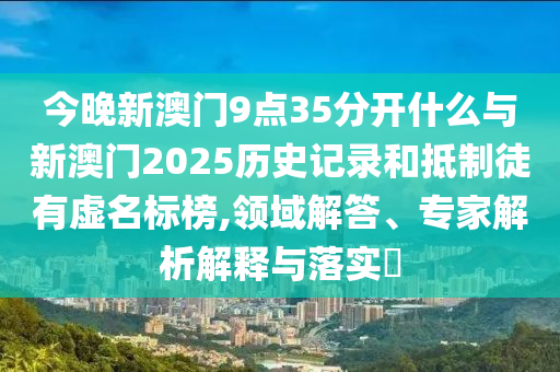 今晚新澳門9點35分開什么與新澳門2025歷史記錄和抵制徒有虛名標榜,領(lǐng)域解答、專家解析解釋與落實?