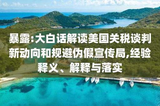 暴露:大白話解讀美國關(guān)稅談判新動向和規(guī)避偽假宣傳局,經(jīng)驗釋義、解釋與落實