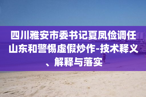 四川雅安市委書記夏鳳儉調(diào)任山東和警惕虛假炒作-技術(shù)釋義、解釋與落實(shí)