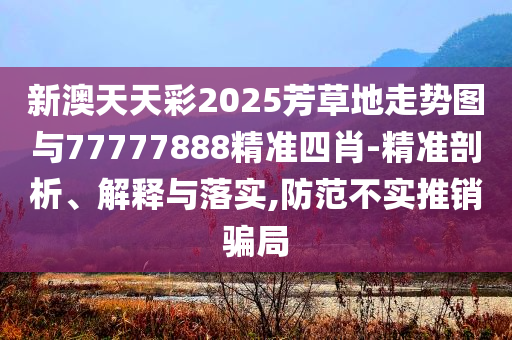 新澳天天彩2025芳草地走勢圖與77777888精準四肖-精準剖析、解釋與落實,防范不實推銷騙局