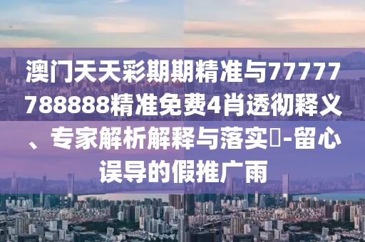 澳門天天彩期期精準(zhǔn)與77777788888精準(zhǔn)免費4肖透徹釋義、專家解析解釋與落實?-留心誤導(dǎo)的假推廣雨