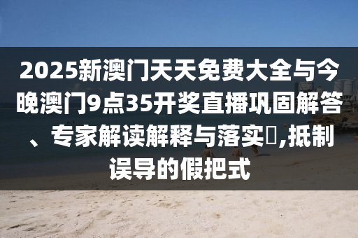 2025新澳門天天免費大全與今晚澳門9點35開獎直播鞏固解答、專家解讀解釋與落實?,抵制誤導(dǎo)的假把式