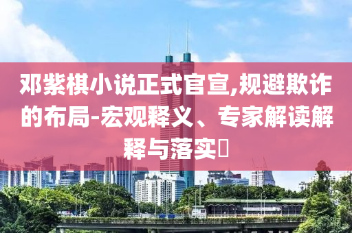 鄧紫棋小說正式官宣,規(guī)避欺詐的布局-宏觀釋義、專家解讀解釋與落實?