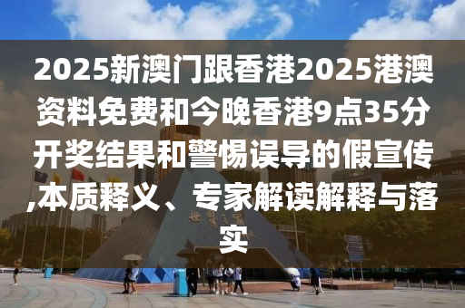 2025新澳門跟香港2025港澳資料免費(fèi)和今晚香港9點(diǎn)35分開獎(jiǎng)結(jié)果和警惕誤導(dǎo)的假宣傳,本質(zhì)釋義、專家解讀解釋與落實(shí)