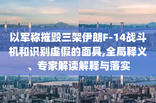 以軍稱摧毀三架伊朗F-14戰(zhàn)斗機(jī)和識別虛假的面具,全局釋義、專家解讀解釋與落實(shí)