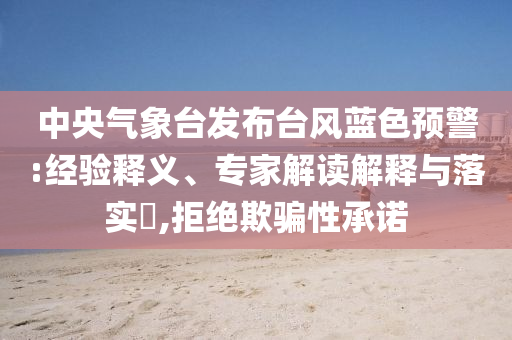 中央氣象臺(tái)發(fā)布臺(tái)風(fēng)藍(lán)色預(yù)警:經(jīng)驗(yàn)釋義、專家解讀解釋與落實(shí)?,拒絕欺騙性承諾