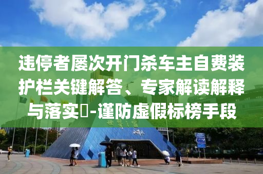 違停者屢次開門殺車主自費裝護(hù)欄關(guān)鍵解答、專家解讀解釋與落實?-謹(jǐn)防虛假標(biāo)榜手段