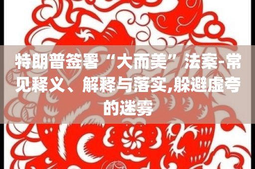 特朗普簽署“大而美”法案-常見釋義、解釋與落實,躲避虛夸的迷霧