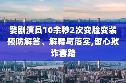 婺劇演員10余秒2次變臉變裝預防解答、解釋與落實,留心欺詐套路