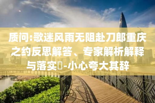 質(zhì)問:歌迷風(fēng)雨無阻赴刀郎重慶之約反思解答、專家解析解釋與落實(shí)?-小心夸大其辭