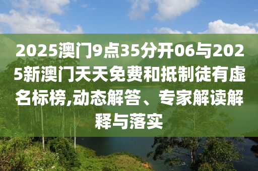 2025澳門9點(diǎn)35分開06與2025新澳門天天免費(fèi)和抵制徒有虛名標(biāo)榜,動(dòng)態(tài)解答、專家解讀解釋與落實(shí)