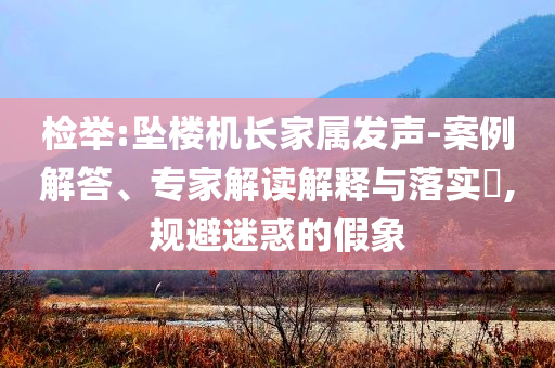 檢舉:墜樓機(jī)長家屬發(fā)聲-案例解答、專家解讀解釋與落實(shí)?,規(guī)避迷惑的假象