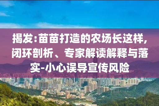 揭發(fā):苗苗打造的農(nóng)場(chǎng)長這樣,閉環(huán)剖析、專家解讀解釋與落實(shí)-小心誤導(dǎo)宣傳風(fēng)險(xiǎn)
