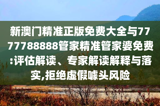 新澳門精準(zhǔn)正版免費(fèi)大全與7777788888管家精準(zhǔn)管家婆免費(fèi):評(píng)估解讀、專家解讀解釋與落實(shí),拒絕虛假噱頭風(fēng)險(xiǎn)