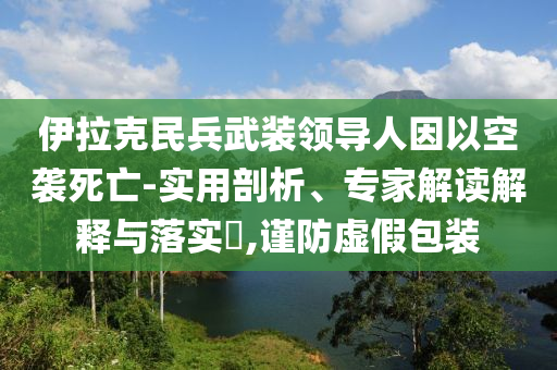 伊拉克民兵武裝領(lǐng)導(dǎo)人因以空襲死亡-實(shí)用剖析、專家解讀解釋與落實(shí)?,謹(jǐn)防虛假包裝
