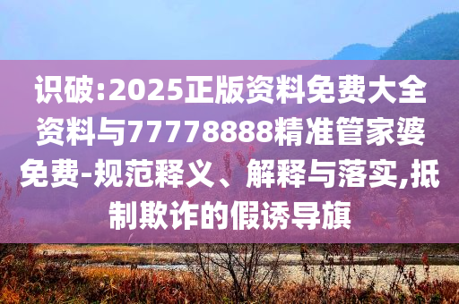 識破:2025正版資料免費(fèi)大全資料與77778888精準(zhǔn)管家婆免費(fèi)-規(guī)范釋義、解釋與落實(shí),抵制欺詐的假誘導(dǎo)旗