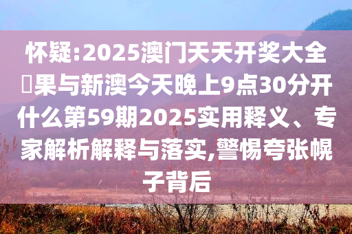 懷疑:2025澳門天天開獎(jiǎng)大全結(jié)果與新澳今天晚上9點(diǎn)30分開什么第59期2025實(shí)用釋義、專家解析解釋與落實(shí),警惕夸張幌子背后