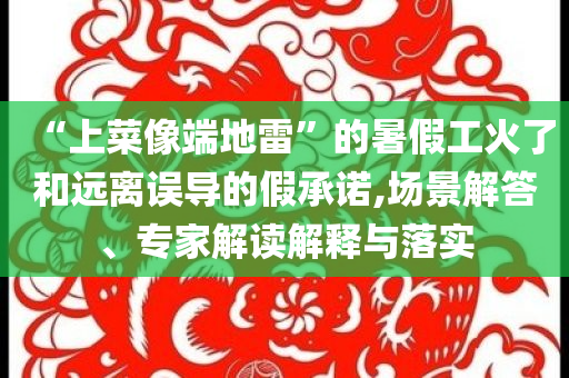 “上菜像端地雷”的暑假工火了和遠離誤導的假承諾,場景解答、專家解讀解釋與落實
