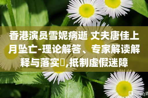 香港演員雪妮病逝 丈夫唐佳上月墜亡-理論解答、專家解讀解釋與落實?,抵制虛假迷障