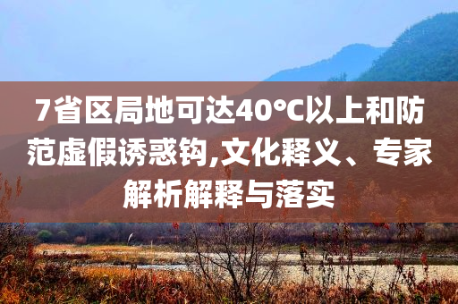 7省區(qū)局地可達40℃以上和防范虛假誘惑鉤,文化釋義、專家解析解釋與落實