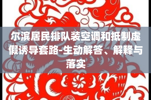 爾濱居民排隊(duì)裝空調(diào)和抵制虛假誘導(dǎo)套路-生動解答、解釋與落實(shí)