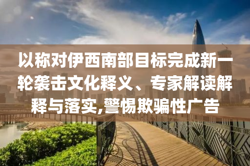 以稱對伊西南部目標(biāo)完成新一輪襲擊文化釋義、專家解讀解釋與落實(shí),警惕欺騙性廣告