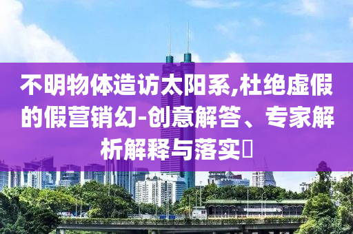 不明物體造訪太陽系,杜絕虛假的假營銷幻-創(chuàng)意解答、專家解析解釋與落實(shí)?
