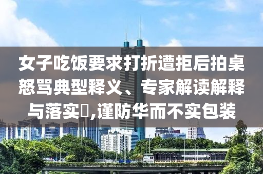 女子吃飯要求打折遭拒后拍桌怒罵典型釋義、專家解讀解釋與落實(shí)?,謹(jǐn)防華而不實(shí)包裝