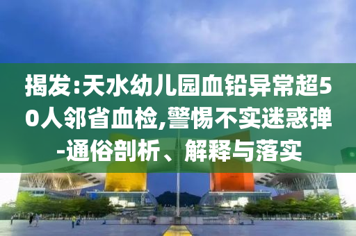 揭發(fā):天水幼兒園血鉛異常超50人鄰省血檢,警惕不實(shí)迷惑彈-通俗剖析、解釋與落實(shí)