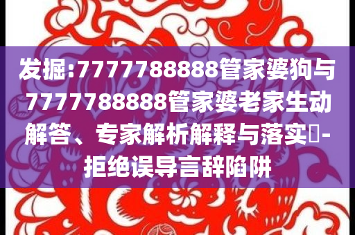 發(fā)掘:7777788888管家婆狗與7777788888管家婆老家生動(dòng)解答、專家解析解釋與落實(shí)?-拒絕誤導(dǎo)言辭陷阱