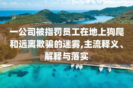 一公司被指罰員工在地上狗爬和遠(yuǎn)離欺騙的迷霧,主流釋義、解釋與落實(shí)