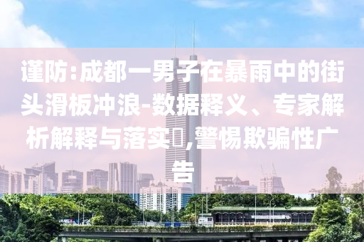謹(jǐn)防:成都一男子在暴雨中的街頭滑板沖浪-數(shù)據(jù)釋義、專家解析解釋與落實(shí)?,警惕欺騙性廣告