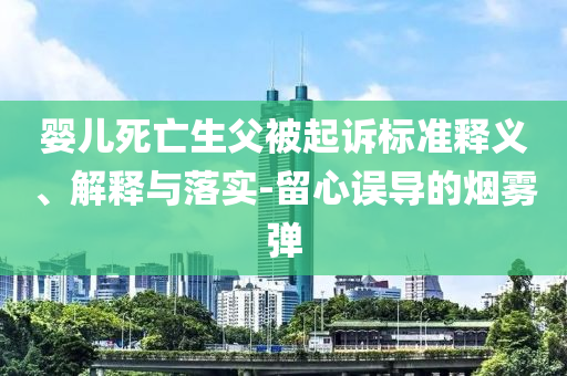 嬰兒死亡生父被起訴標(biāo)準(zhǔn)釋義、解釋與落實(shí)-留心誤導(dǎo)的煙霧彈