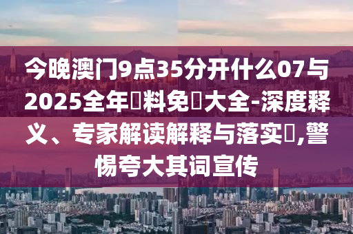 今晚澳門9點35分開什么07與2025全年資料免費大全-深度釋義、專家解讀解釋與落實?,警惕夸大其詞宣傳