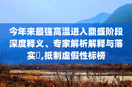 今年來最強(qiáng)高溫進(jìn)入鼎盛階段深度釋義、專家解析解釋與落實(shí)?,抵制虛假性標(biāo)榜