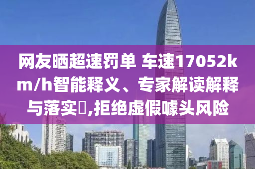 網(wǎng)友曬超速罰單 車速17052km/h智能釋義、專家解讀解釋與落實(shí)?,拒絕虛假噱頭風(fēng)險(xiǎn)