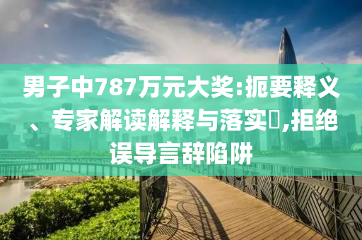男子中787萬元大獎(jiǎng):扼要釋義、專家解讀解釋與落實(shí)?,拒絕誤導(dǎo)言辭陷阱