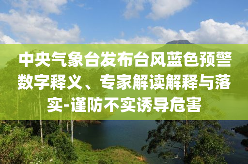 中央氣象臺(tái)發(fā)布臺(tái)風(fēng)藍(lán)色預(yù)警數(shù)字釋義、專家解讀解釋與落實(shí)-謹(jǐn)防不實(shí)誘導(dǎo)危害