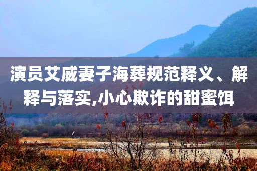 演員艾威妻子海葬規(guī)范釋義、解釋與落實(shí),小心欺詐的甜蜜餌