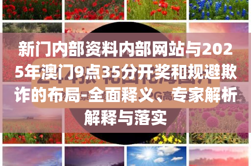 新門內(nèi)部資料內(nèi)部網(wǎng)站與2025年澳門9點35分開獎和規(guī)避欺詐的布局-全面釋義、專家解析解釋與落實