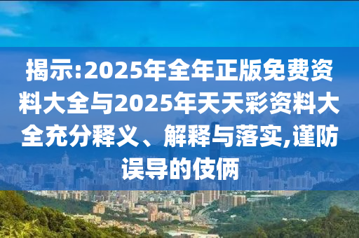 揭示:2025年全年正版免費(fèi)資料大全與2025年天天彩資料大全充分釋義、解釋與落實(shí),謹(jǐn)防誤導(dǎo)的伎倆