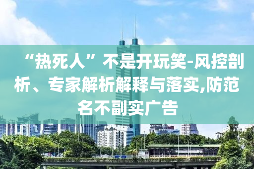 “熱死人”不是開玩笑-風(fēng)控剖析、專家解析解釋與落實,防范名不副實廣告