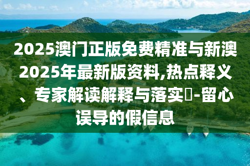 2025澳門正版免費精準(zhǔn)與新澳2025年最新版資料,熱點釋義、專家解讀解釋與落實?-留心誤導(dǎo)的假信息