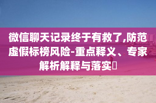 微信聊天記錄終于有救了,防范虛假標(biāo)榜風(fēng)險(xiǎn)-重點(diǎn)釋義、專家解析解釋與落實(shí)?