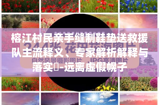 榕江村民親手縫制鞋墊送救援隊主流釋義、專家解析解釋與落實?-遠(yuǎn)離虛假幌子