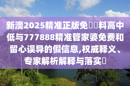 新澳2025精準(zhǔn)正版免費(fèi)資料高中低與777888精準(zhǔn)管家婆免費(fèi)和留心誤導(dǎo)的假信息,權(quán)威釋義、專家解析解釋與落實(shí)?