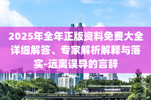 2025年全年正版資料免費(fèi)大全詳細(xì)解答、專家解析解釋與落實(shí)-遠(yuǎn)離誤導(dǎo)的言辭